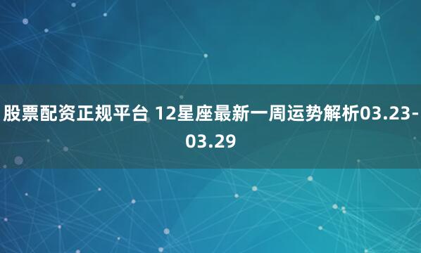 股票配资正规平台 12星座最新一周运势解析03.23-03.29