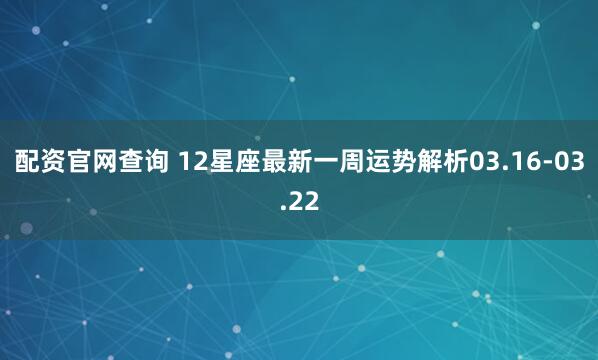 配资官网查询 12星座最新一周运势解析03.16-03.22
