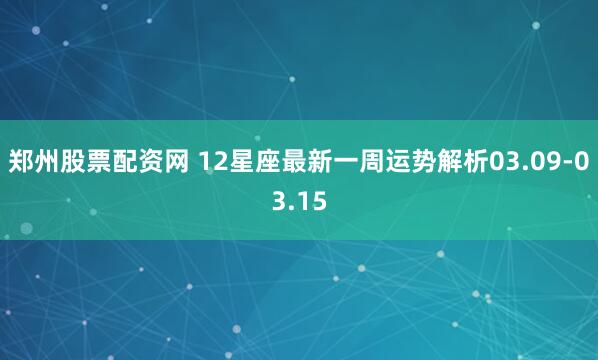郑州股票配资网 12星座最新一周运势解析03.09-03.15