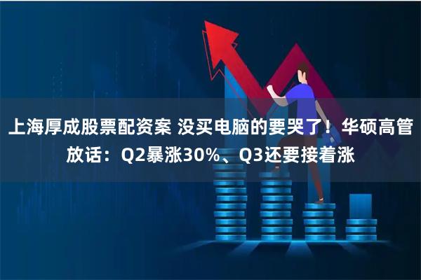 上海厚成股票配资案 没买电脑的要哭了!华硕高管放话:Q2暴涨30%、Q3还要接着涨