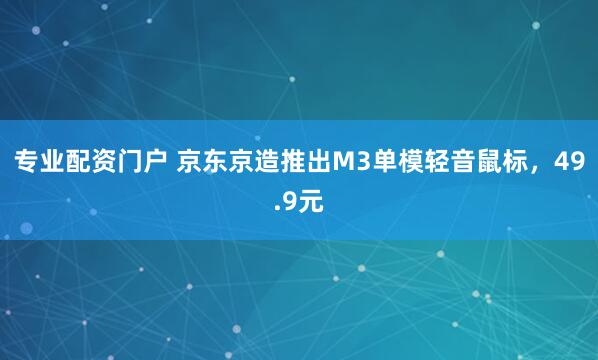 专业配资门户 京东京造推出M3单模轻音鼠标，49.9元