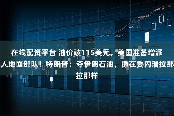 在线配资平台 油价破115美元，美国准备增派万人地面部队！特朗普：夺伊朗石油，像在委内瑞拉那样