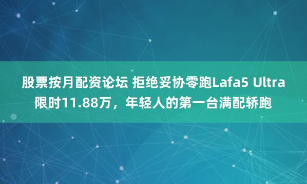 股票按月配资论坛 拒绝妥协零跑Lafa5 Ultra限时11.88万，年轻人的第一台满配轿跑