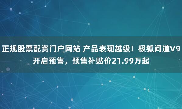正规股票配资门户网站 产品表现越级！极狐问道V9开启预售，预售补贴价21.99万起