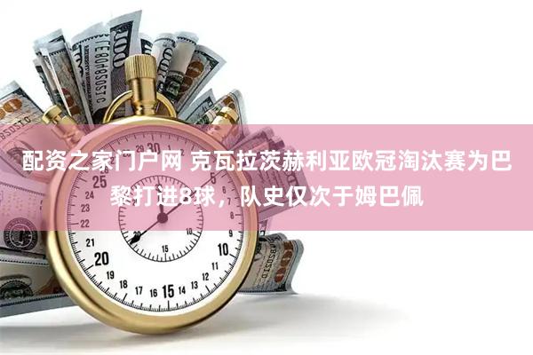 配资之家门户网 克瓦拉茨赫利亚欧冠淘汰赛为巴黎打进8球，队史仅次于姆巴佩