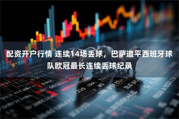 配资开户行情 连续14场丢球，巴萨追平西班牙球队欧冠最长连续丢球纪录