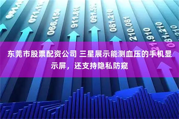 东莞市股票配资公司 三星展示能测血压的手机显示屏，还支持隐私防窥