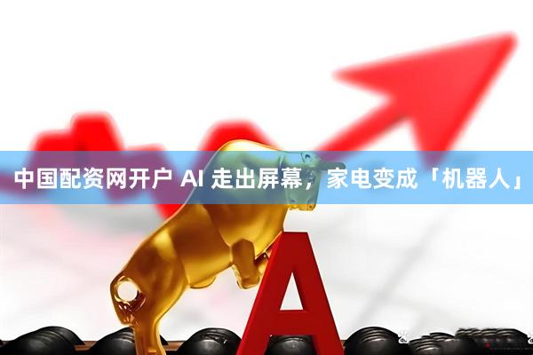 中国配资网开户 AI 走出屏幕，家电变成「机器人」