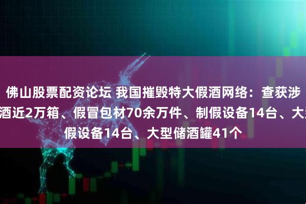 佛山股票配资论坛 我国摧毁特大假酒网络：查获涉嫌侵权假冒白酒近2万箱、假冒包材70余万件、制假设备14台、大型储酒罐41个