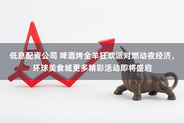 低息配资公司 啤酒烤全羊狂欢派对燃动夜经济，环球美食城更多精彩活动即将盛启