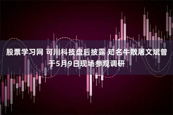 股票学习网 可川科技盘后披露 知名牛散屠文斌曾于5月9日现场参观调研