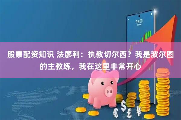 股票配资知识 法廖利：执教切尔西？我是波尔图的主教练，我在这里非常开心