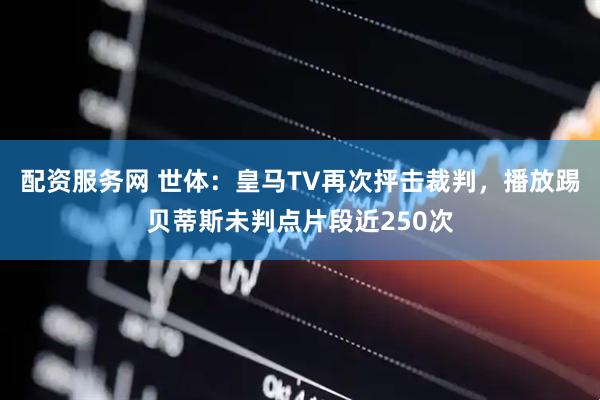 配资服务网 世体：皇马TV再次抨击裁判，播放踢贝蒂斯未判点片段近250次