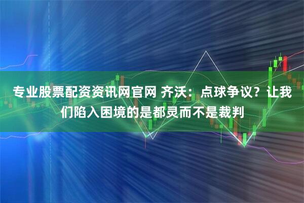 专业股票配资资讯网官网 齐沃：点球争议？让我们陷入困境的是都灵而不是裁判