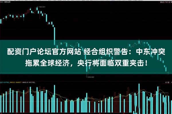 配资门户论坛官方网站 经合组织警告：中东冲突拖累全球经济，央行将面临双重夹击！