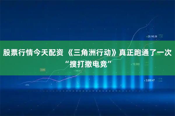 股票行情今天配资 《三角洲行动》真正跑通了一次“搜打撤电竞”