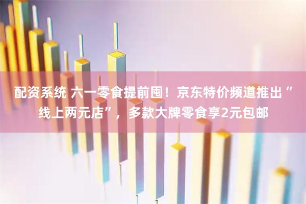 配资系统 六一零食提前囤！京东特价频道推出“线上两元店”，多款大牌零食享2元包邮