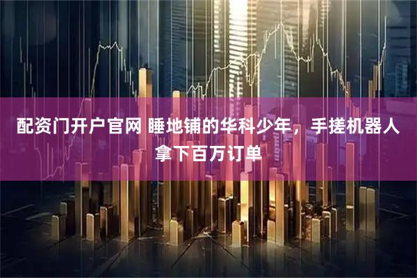 配资门开户官网 睡地铺的华科少年，手搓机器人拿下百万订单