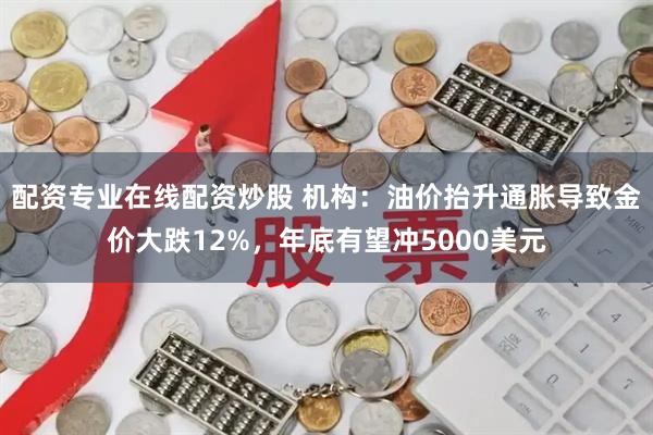 配资专业在线配资炒股 机构：油价抬升通胀导致金价大跌12%，年底有望冲5000美元