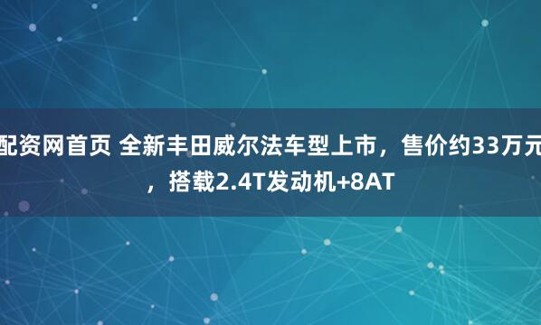 配资网首页 全新丰田威尔法车型上市,售价约33万元,搭载2.4T发动机+8AT