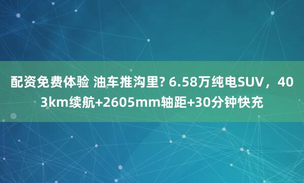 配资免费体验 油车推沟里? 6.58万纯电SUV，403km续航+2605mm轴距+30分钟快充