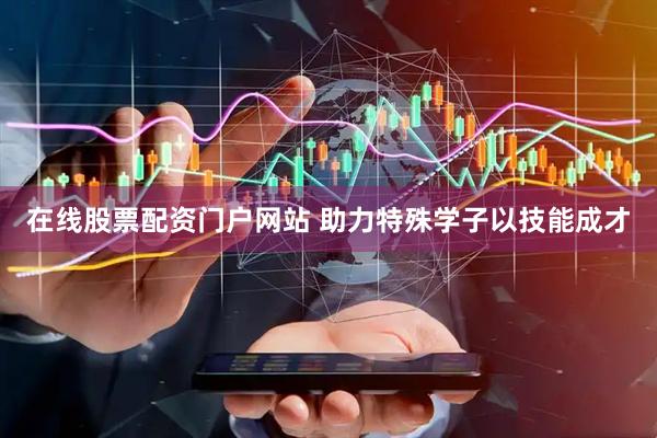 在线股票配资门户网站 助力特殊学子以技能成才