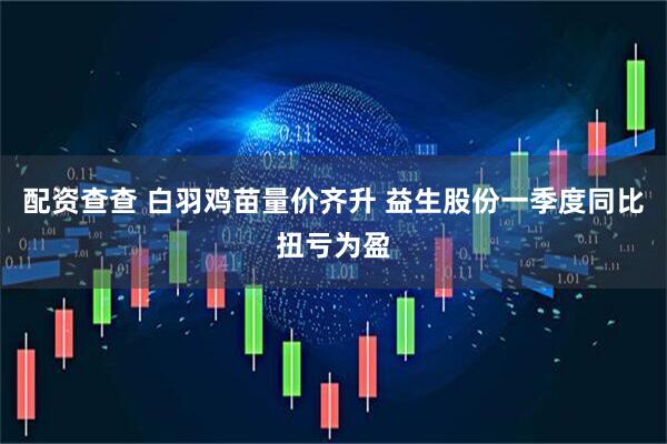 配资查查 白羽鸡苗量价齐升 益生股份一季度同比扭亏为盈