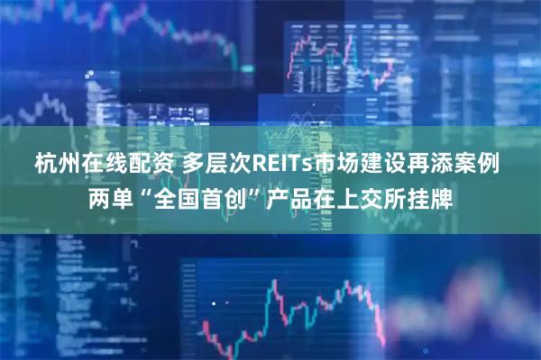 杭州在线配资 多层次REITs市场建设再添案例 两单“全国首创”产品在上交所挂牌